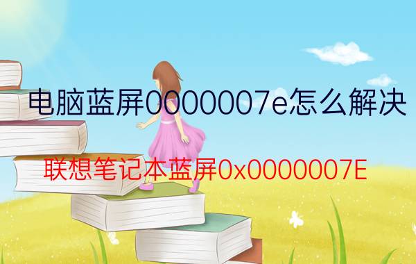 电脑蓝屏0000007e怎么解决 联想笔记本蓝屏0x0000007E？